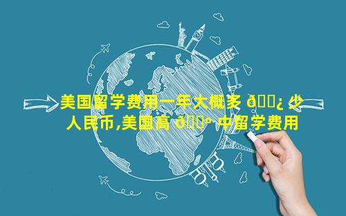 美国留学费用一年大概多 🌿 少人民币,美国高 🌺 中留学费用要多少